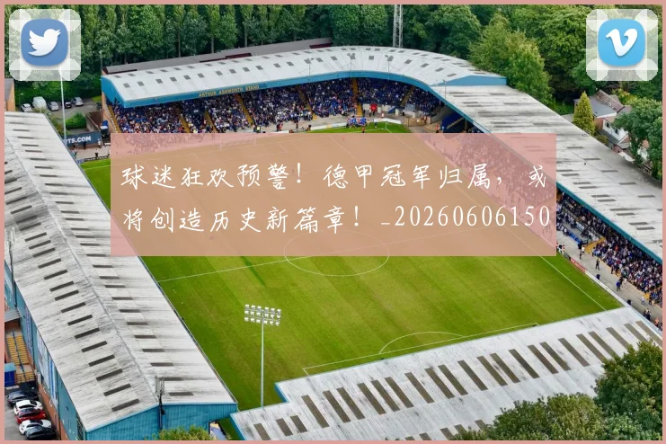 球迷狂欢预警！德甲冠军归属，或将创造历史新篇章！_20260606150130