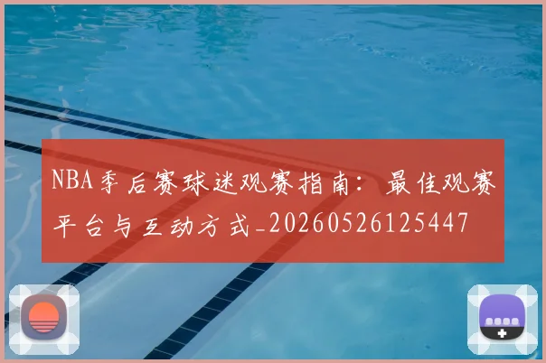NBA季后赛球迷观赛指南：最佳观赛平台与互动方式_20260526125447