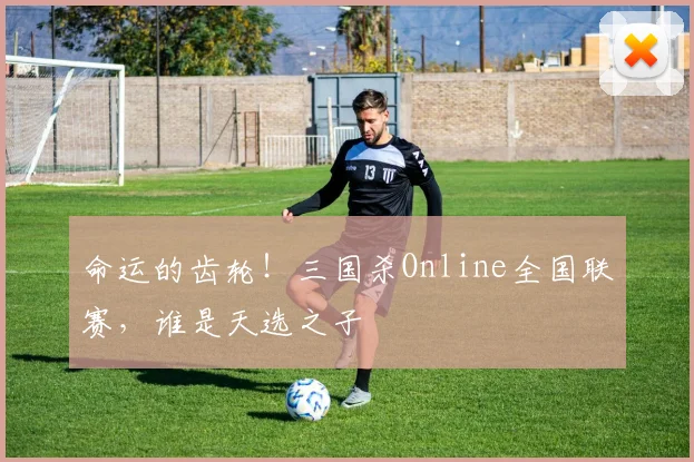 命运的齿轮！三国杀Online全国联赛，谁是天选之子