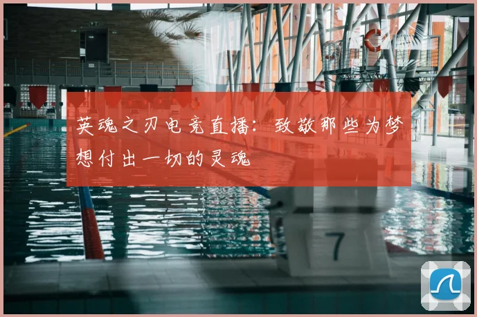 英魂之刃电竞直播：致敬那些为梦想付出一切的灵魂